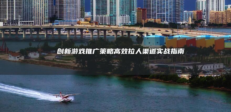 创新游戏推广策略：高效拉人渠道实战指南