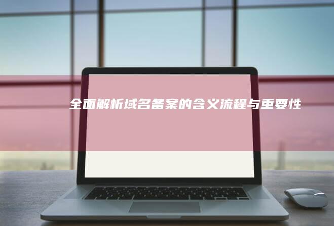 全面解析：域名备案的含义、流程与重要性