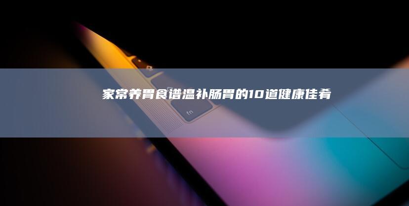 家常养胃食谱：温补肠胃的10道健康佳肴